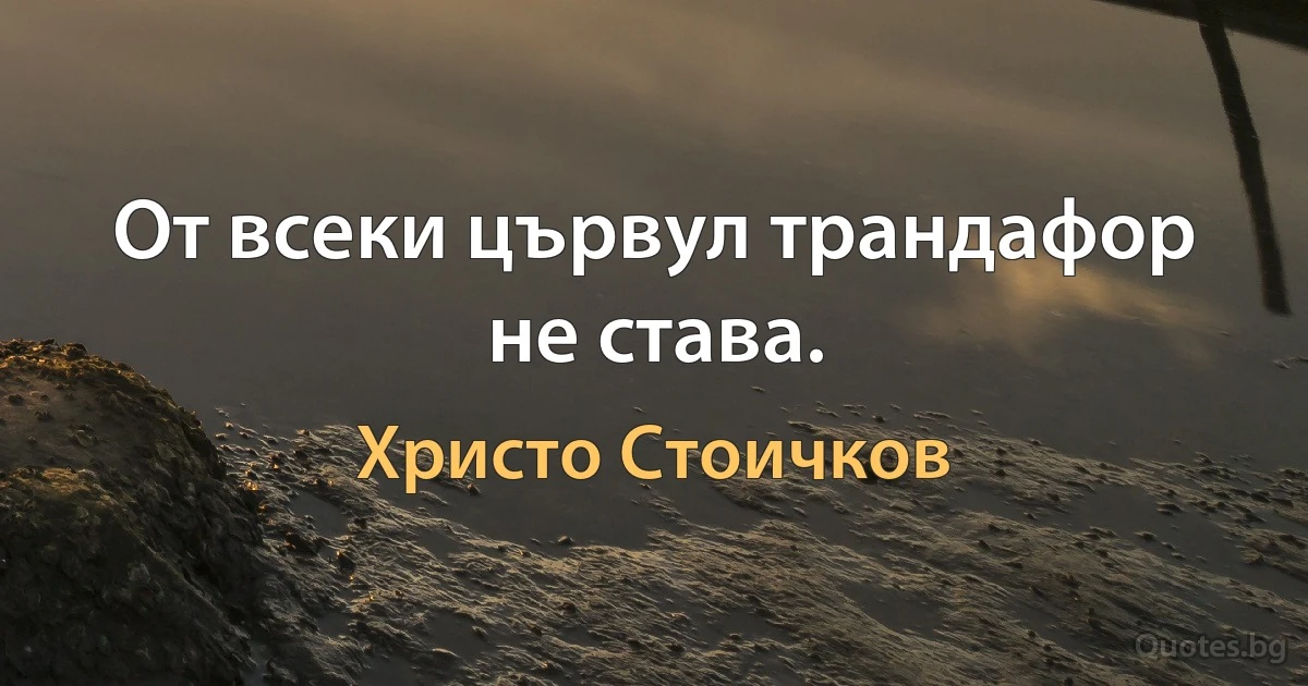 От всеки цървул трандафор не става. (Христо Стоичков)