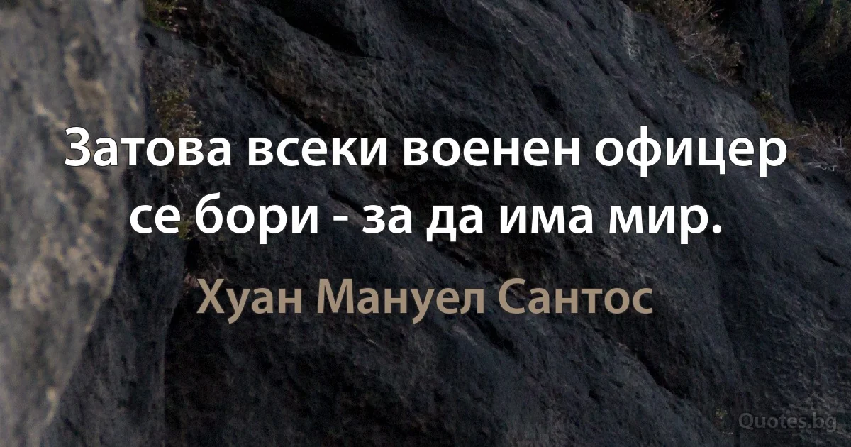 Затова всеки военен офицер се бори - за да има мир. (Хуан Мануел Сантос)