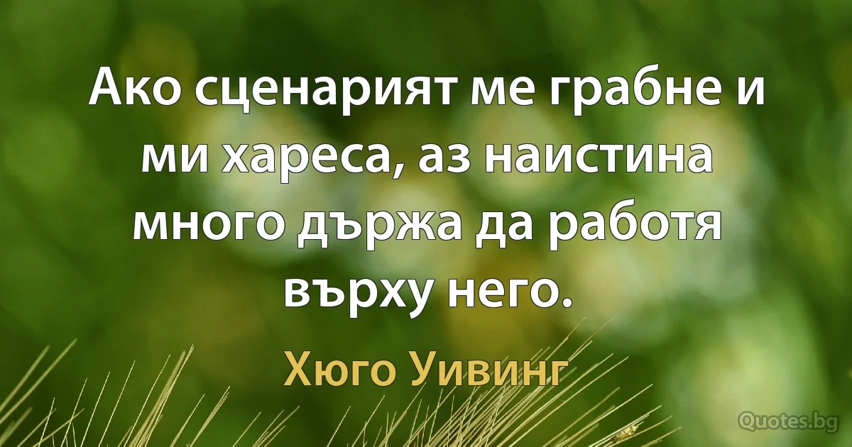 Ако сценарият ме грабне и ми хареса, аз наистина много държа да работя върху него. (Хюго Уивинг)