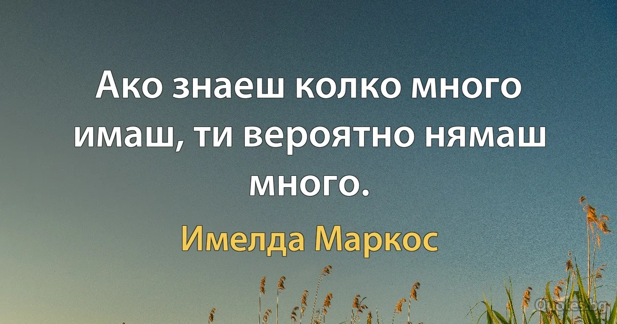 Ако знаеш колко много имаш, ти вероятно нямаш много. (Имелда Маркос)