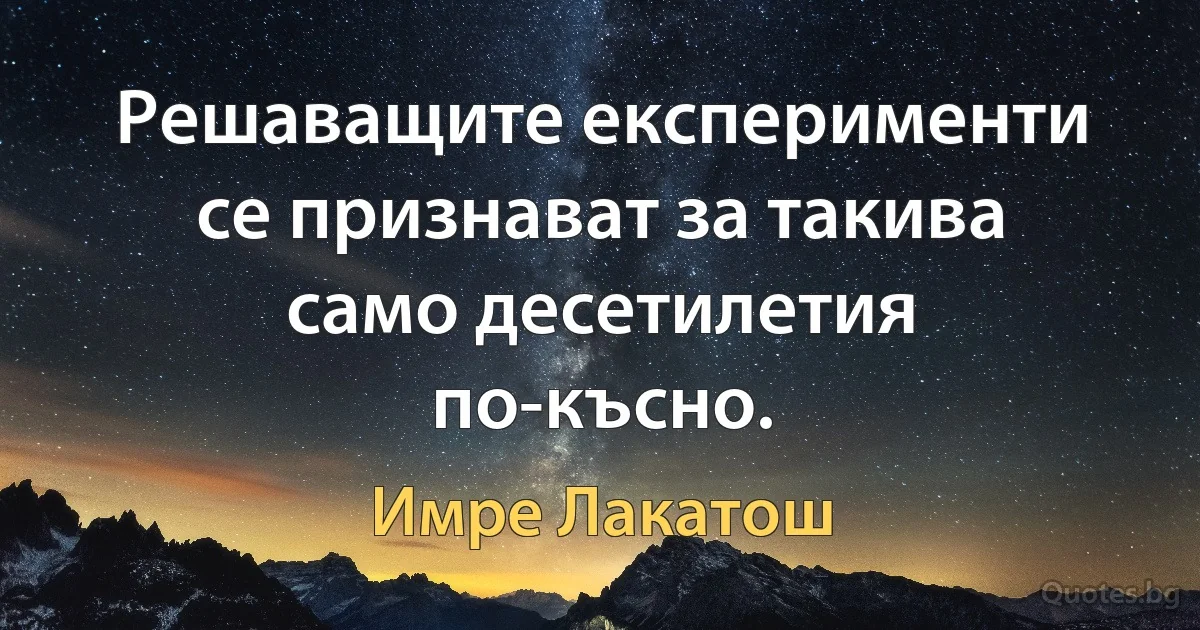 Решаващите експерименти се признават за такива само десетилетия по-късно. (Имре Лакатош)