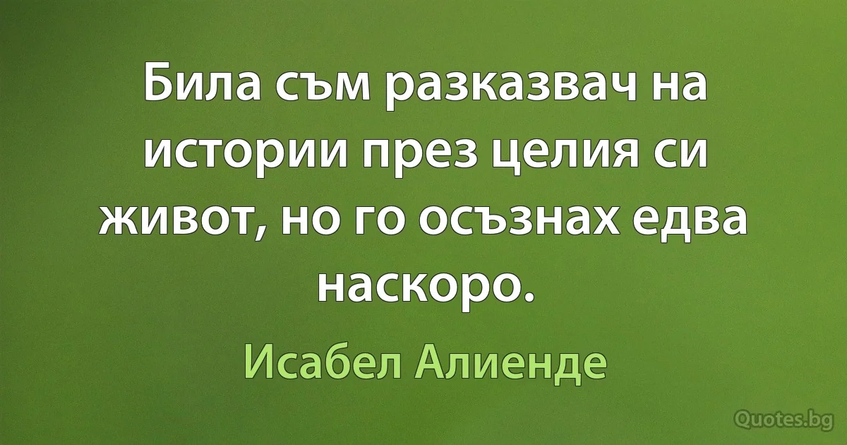 Била съм разказвач на истории през целия си живот, но го осъзнах едва наскоро. (Исабел Алиенде)