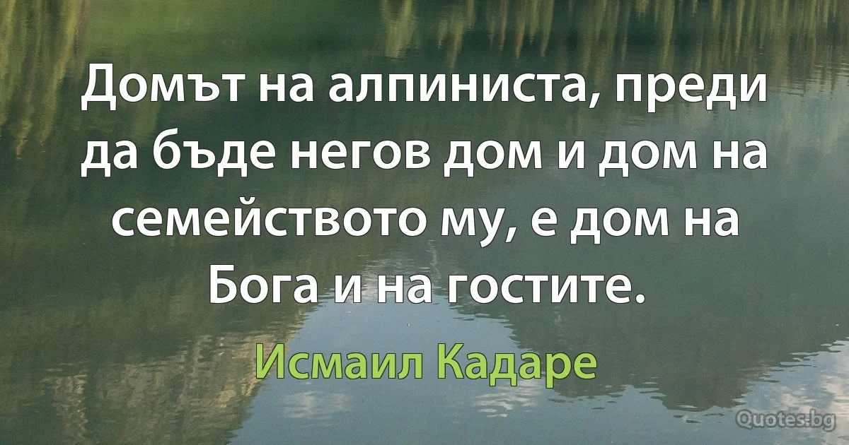 Домът на алпиниста, преди да бъде негов дом и дом на семейството му, е дом на Бога и на гостите. (Исмаил Кадаре)