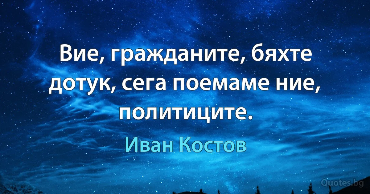 Вие, гражданите, бяхте дотук, сега поемаме ние, политиците. (Иван Костов)