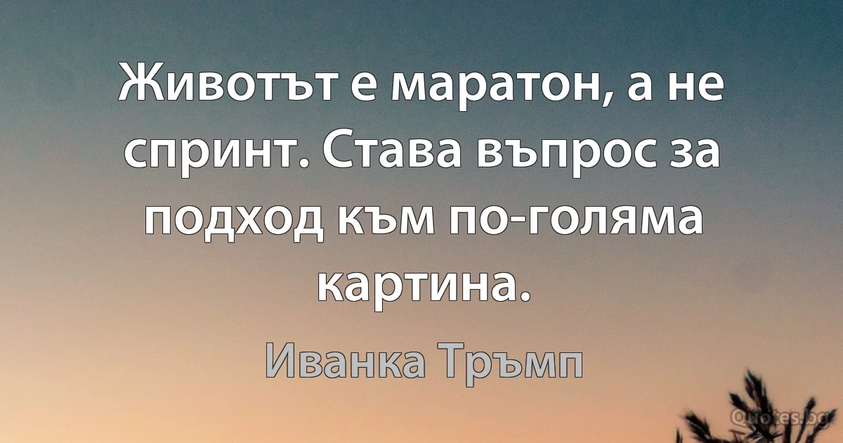 Животът е маратон, а не спринт. Става въпрос за подход към по-голяма картина. (Иванка Тръмп)