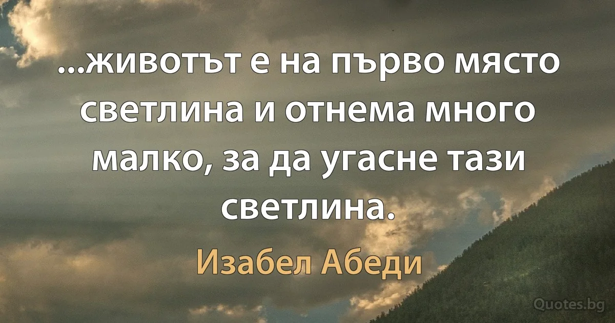 ...животът е на първо място светлина и отнема много малко, за да угасне тази светлина. (Изабел Абеди)