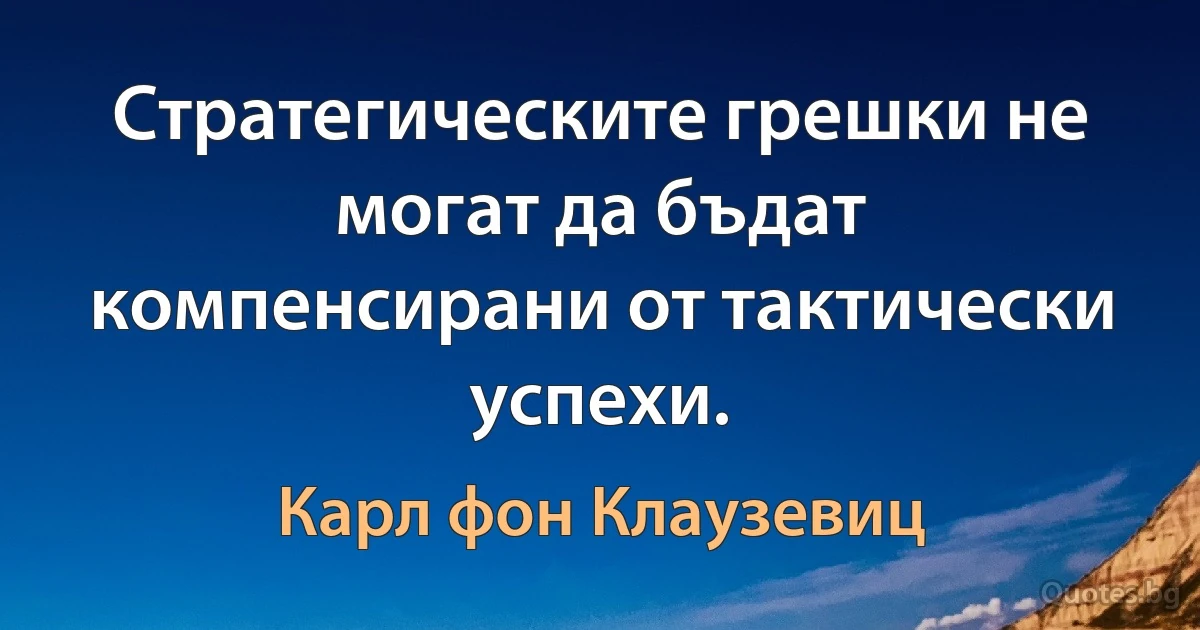 Стратегическите грешки не могат да бъдат компенсирани от тактически успехи. (Карл фон Клаузевиц)