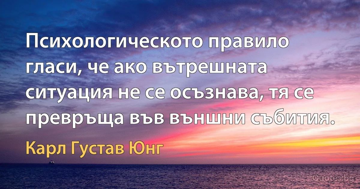 Психологическото правило гласи, че ако вътрешната ситуация не се осъзнава, тя се превръща във външни събития. (Карл Густав Юнг)