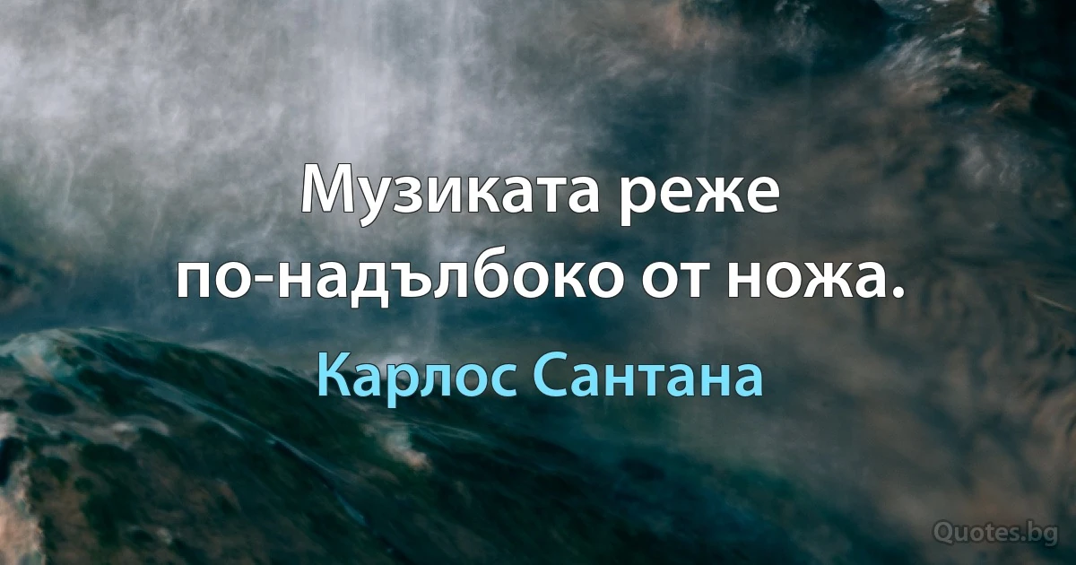 Музиката реже по-надълбоко от ножа. (Карлос Сантана)