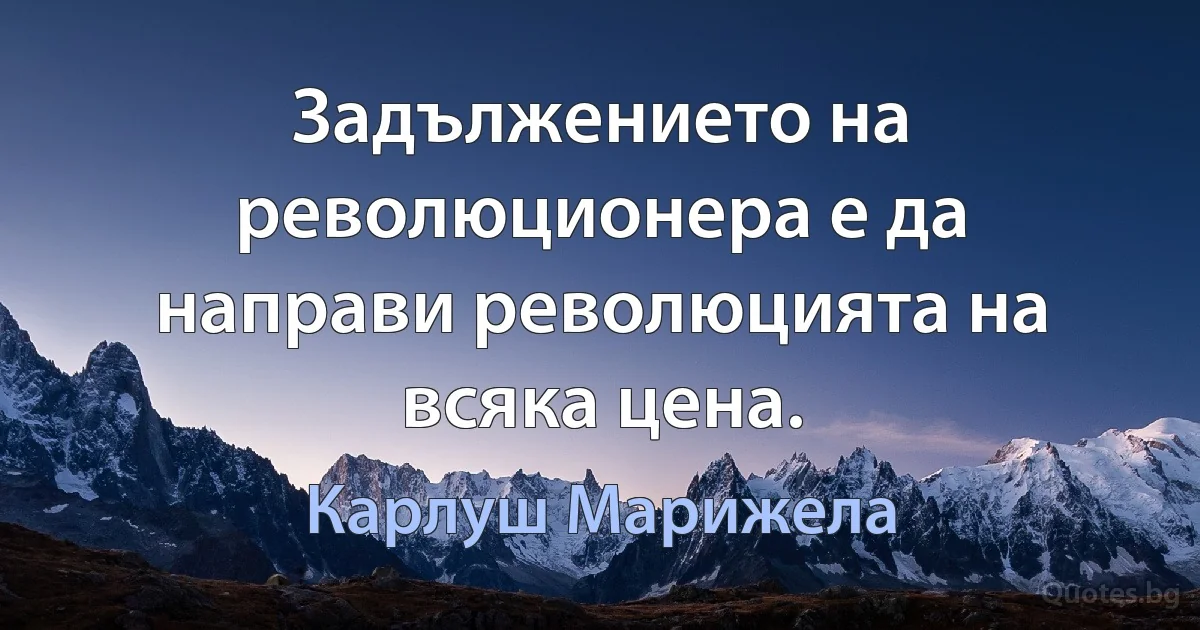 Задължението на революционера е да направи революцията на всяка цена. (Карлуш Марижела)