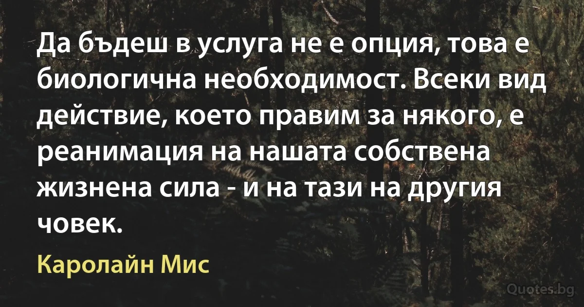 Да бъдеш в услуга не е опция, това е биологична необходимост. Всеки вид действие, което правим за някого, е реанимация на нашата собствена жизнена сила - и на тази на другия човек. (Каролайн Мис)