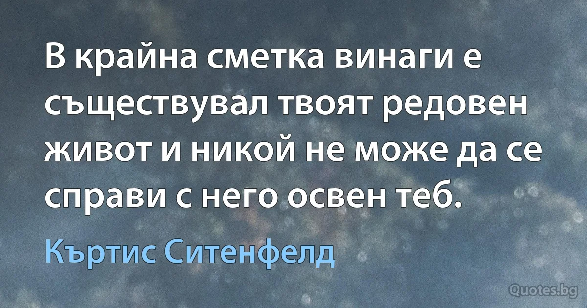 В крайна сметка винаги е съществувал твоят редовен живот и никой не може да се справи с него освен теб. (Къртис Ситенфелд)