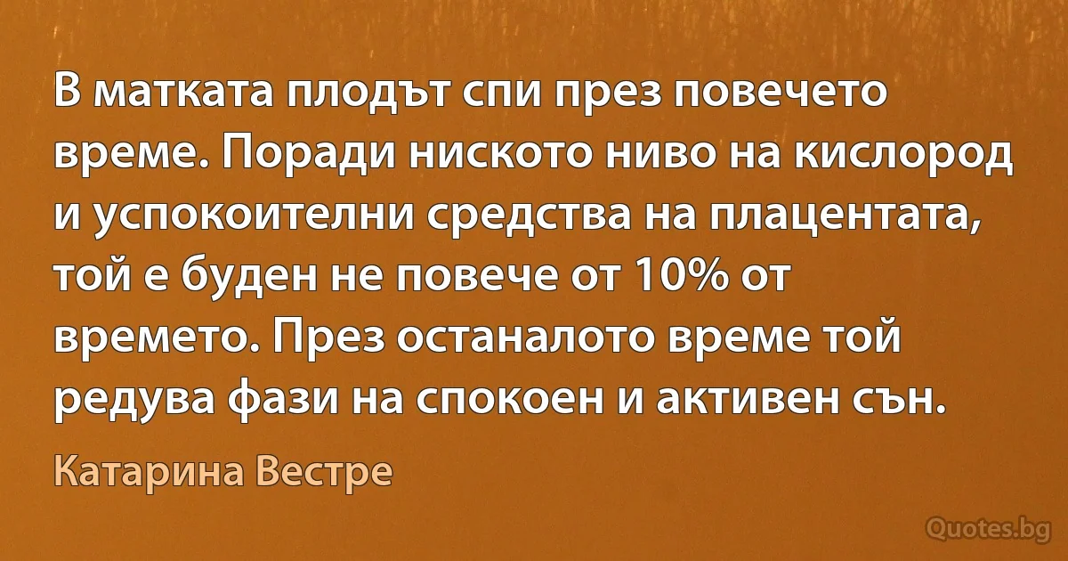 В матката плодът спи през повечето време. Поради ниското ниво на кислород и успокоителни средства на плацентата, той е буден не повече от 10% от времето. През останалото време той редува фази на спокоен и активен сън. (Катарина Вестре)