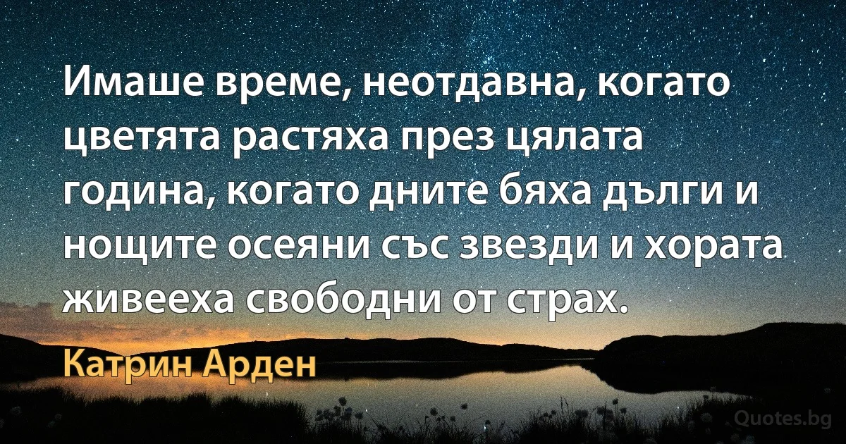 Имаше време, неотдавна, когато цветята растяха през цялата година, когато дните бяха дълги и нощите осеяни със звезди и хората живееха свободни от страх. (Катрин Арден)