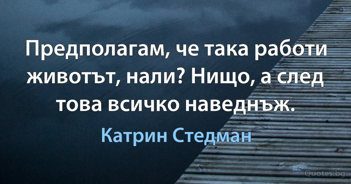 Предполагам, че така работи животът, нали? Нищо, а след това всичко наведнъж. (Катрин Стедман)