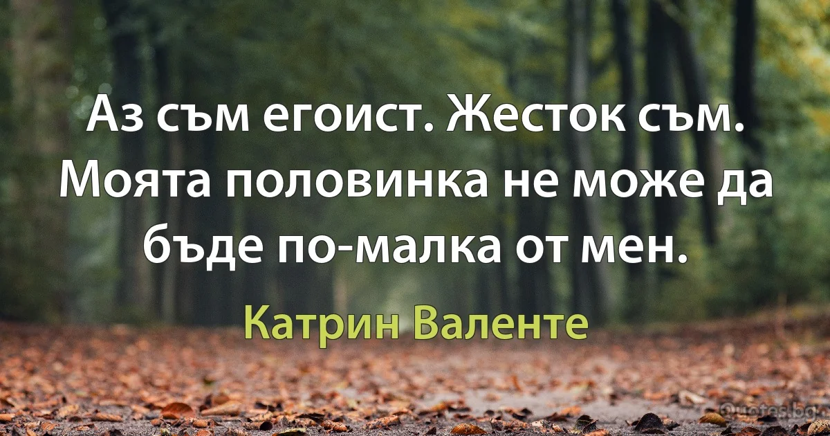 Аз съм егоист. Жесток съм. Моята половинка не може да бъде по-малка от мен. (Катрин Валенте)