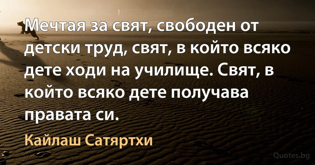 Мечтая за свят, свободен от детски труд, свят, в който всяко дете ходи на училище. Свят, в който всяко дете получава правата си. (Кайлаш Сатяртхи)