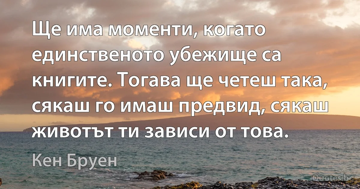 Ще има моменти, когато единственото убежище са книгите. Тогава ще четеш така, сякаш го имаш предвид, сякаш животът ти зависи от това. (Кен Бруен)