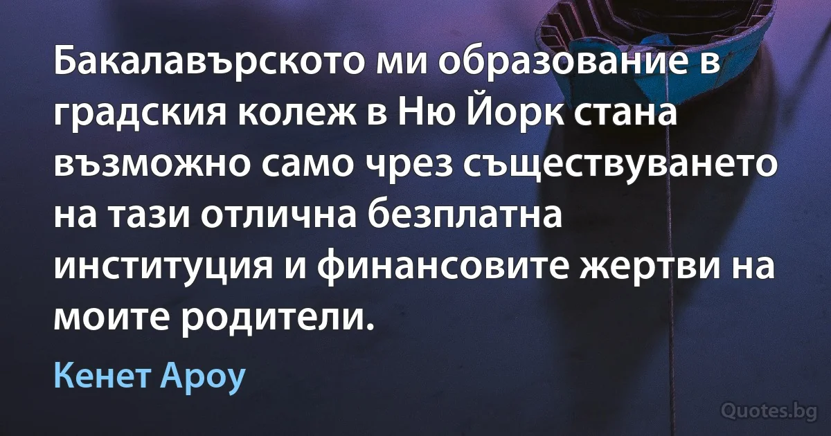 Бакалавърското ми образование в градския колеж в Ню Йорк стана възможно само чрез съществуването на тази отлична безплатна институция и финансовите жертви на моите родители. (Кенет Ароу)