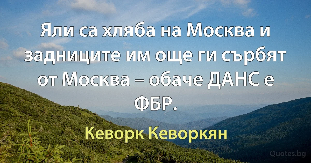 Яли са хляба на Москва и задниците им още ги сърбят от Москва – обаче ДАНС е ФБР. (Кеворк Кеворкян)