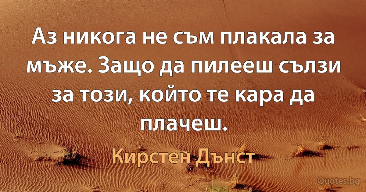 Аз никога не съм плакала за мъже. Защо да пилееш сълзи за този, който те кара да плачеш. (Кирстен Дънст)