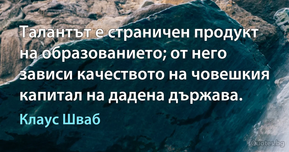 Талантът е страничен продукт на образованието; от него зависи качеството на човешкия капитал на дадена държава. (Клаус Шваб)