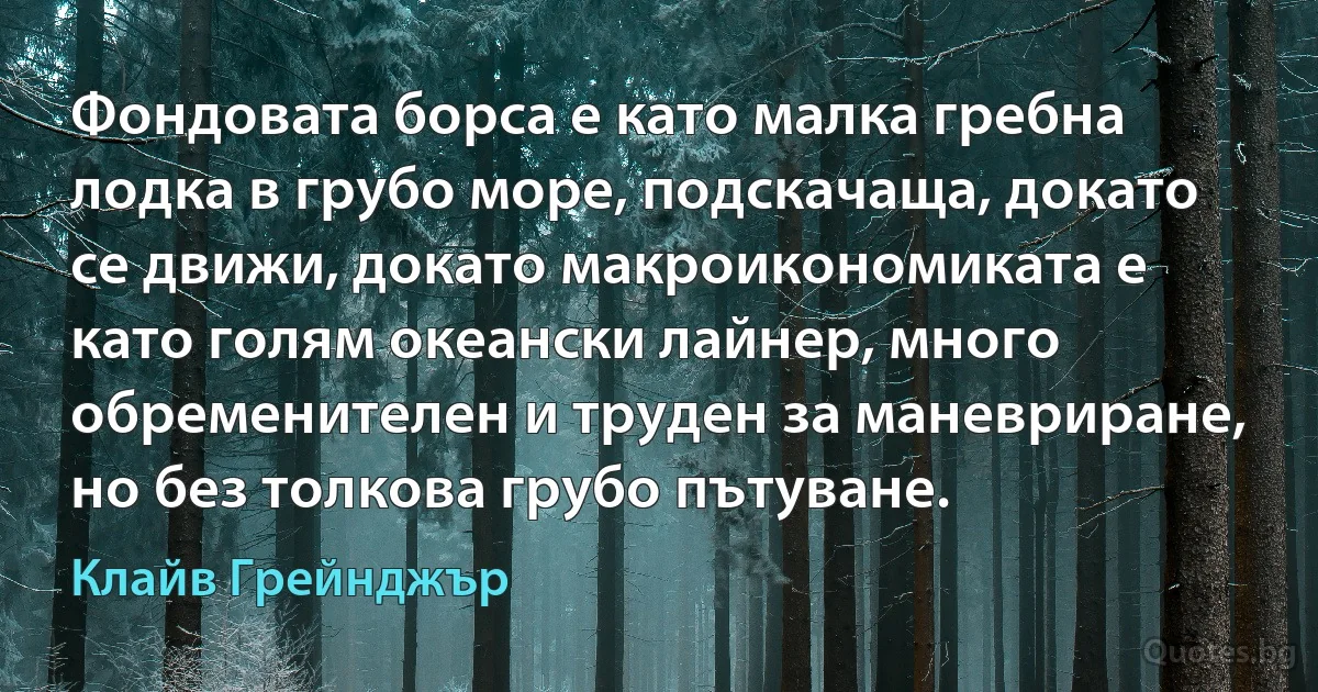 Фондовата борса е като малка гребна лодка в грубо море, подскачаща, докато се движи, докато макроикономиката е като голям океански лайнер, много обременителен и труден за маневриране, но без толкова грубо пътуване. (Клайв Грейнджър)