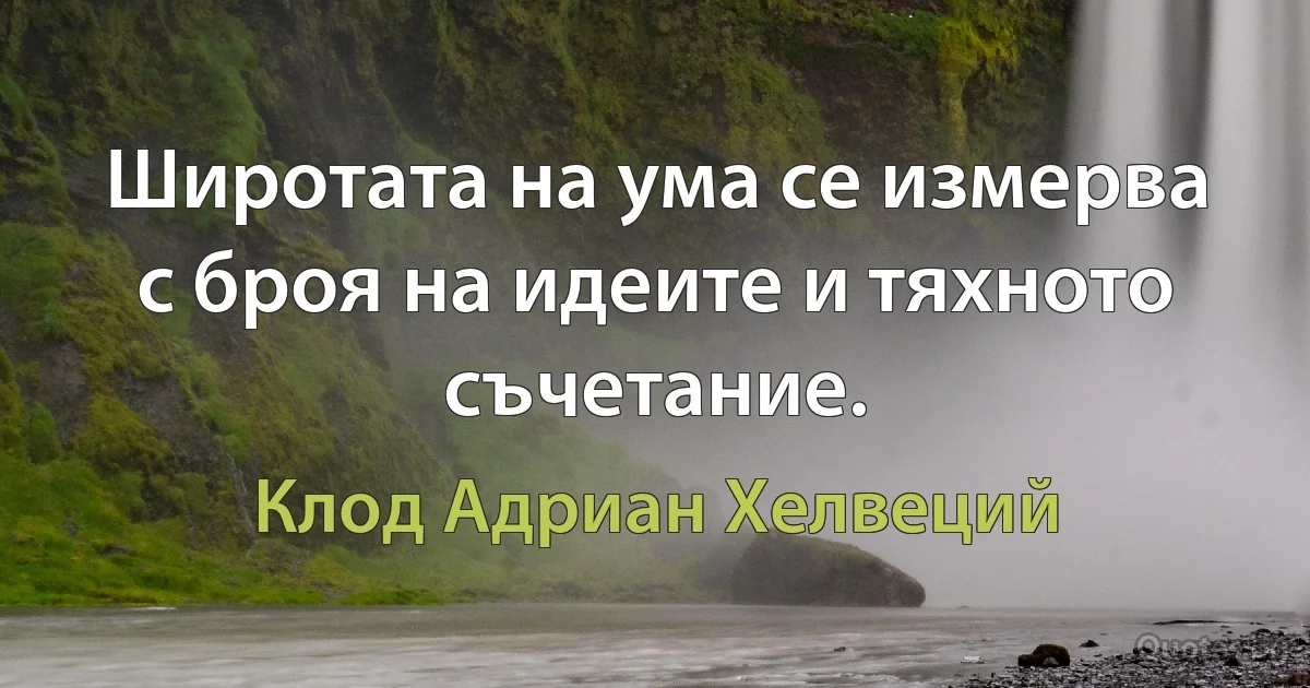 Широтата на ума се измерва с броя на идеите и тяхното съчетание. (Клод Адриан Хелвеций)