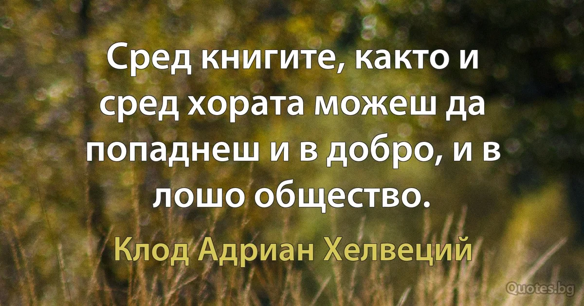 Сред книгите, както и сред хората можеш да попаднеш и в добро, и в лошо общество. (Клод Адриан Хелвеций)