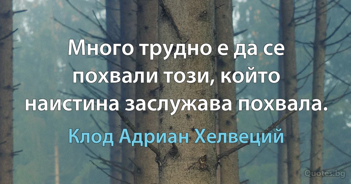 Много трудно е да се похвали този, който наистина заслужава похвала. (Клод Адриан Хелвеций)