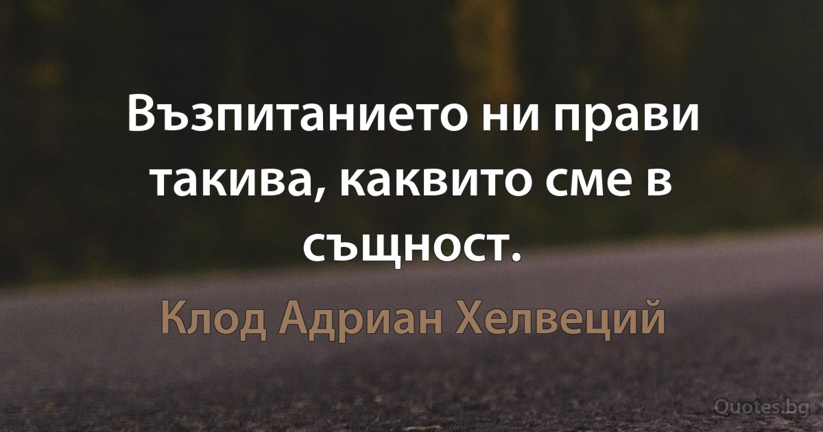 Възпитанието ни прави такива, каквито сме в същност. (Клод Адриан Хелвеций)