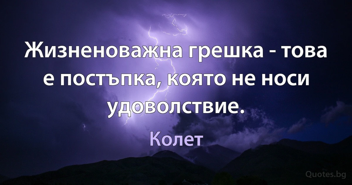 Жизненоважна грешка - това е постъпка, която не носи удоволствие. (Колет)