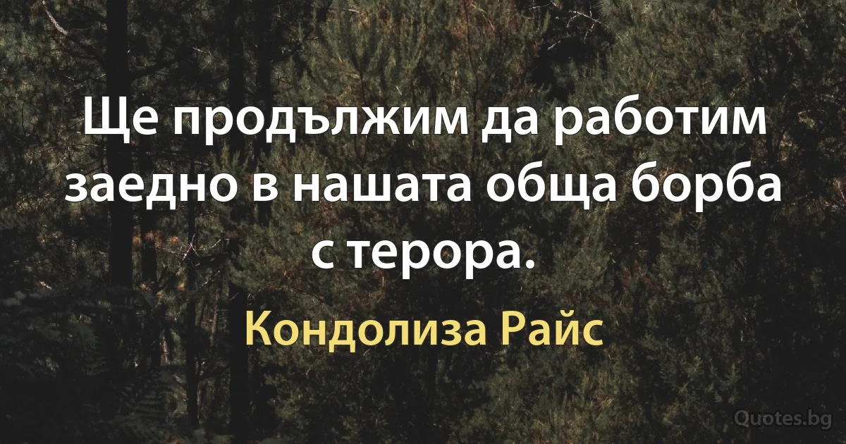 Ще продължим да работим заедно в нашата обща борба с терора. (Кондолиза Райс)