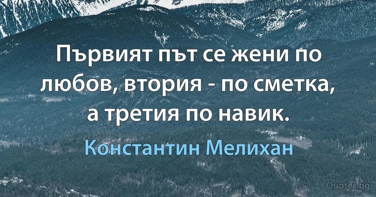 Първият път се жени по любов, втория - по сметка, а третия по навик. (Константин Мелихан)