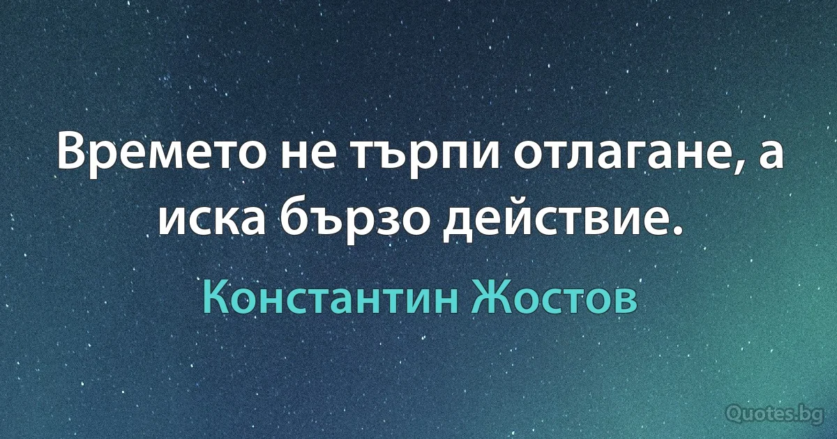 Времето не търпи отлагане, а иска бързо действие. (Константин Жостов)