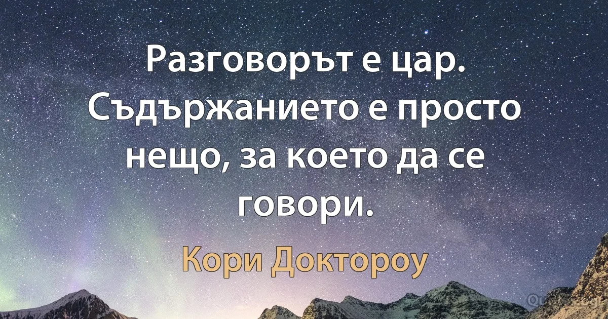 Разговорът е цар. Съдържанието е просто нещо, за което да се говори. (Кори Доктороу)