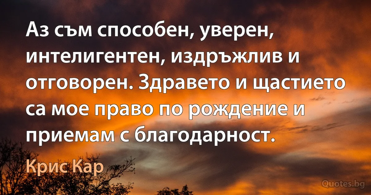 Аз съм способен, уверен, интелигентен, издръжлив и отговорен. Здравето и щастието са мое право по рождение и приемам с благодарност. (Крис Кар)