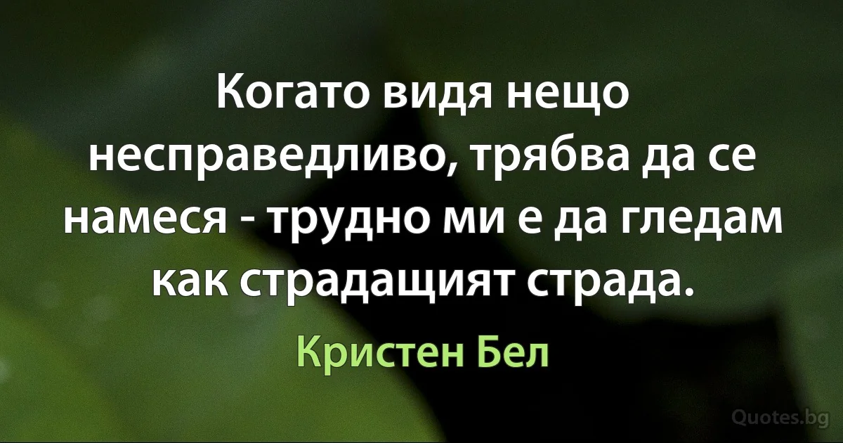 Когато видя нещо несправедливо, трябва да се намеся - трудно ми е да гледам как страдащият страда. (Кристен Бел)