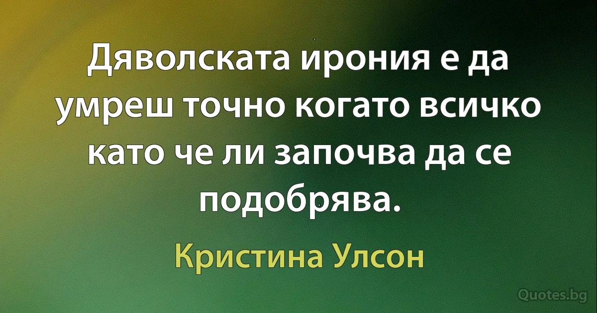 Дяволската ирония е да умреш точно когато всичко като че ли започва да се подобрява. (Кристина Улсон)