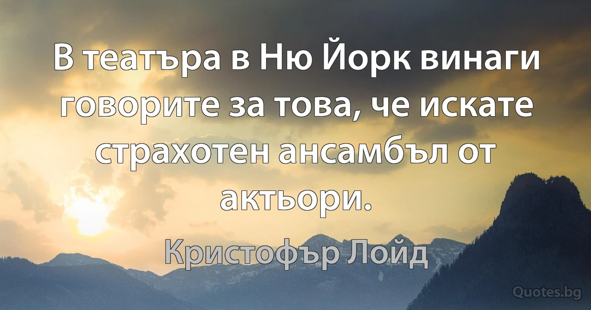 В театъра в Ню Йорк винаги говорите за това, че искате страхотен ансамбъл от актьори. (Кристофър Лойд)