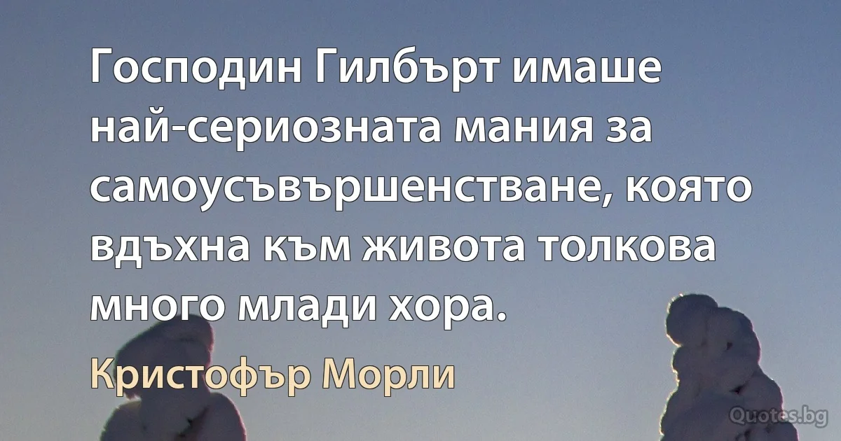 Господин Гилбърт имаше най-сериозната мания за самоусъвършенстване, която вдъхна към живота толкова много млади хора. (Кристофър Морли)