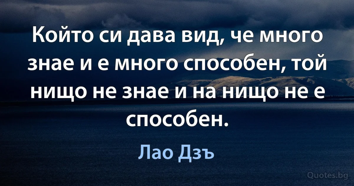 Който си дава вид, че много знае и е много способен, той нищо не знае и на нищо не е способен. (Лао Дзъ)