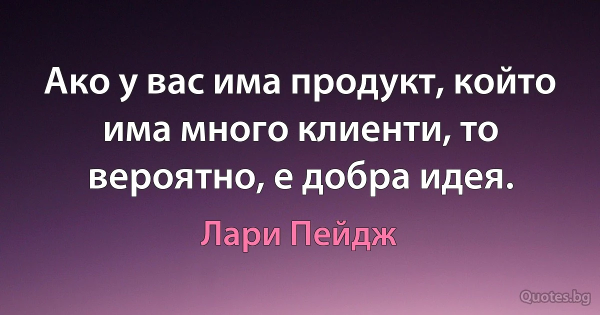 Ако у вас има продукт, който има много клиенти, то вероятно, е добра идея. (Лари Пейдж)