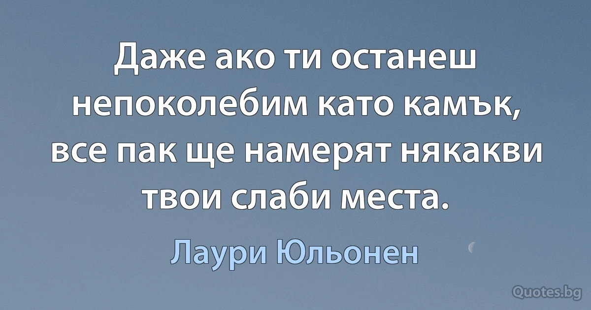 Даже ако ти останеш непоколебим като камък, все пак ще намерят някакви твои слаби места. (Лаури Юльонен)