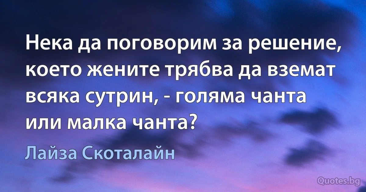 Нека да поговорим за решение, което жените трябва да вземат всяка сутрин, - голяма чанта или малка чанта? (Лайза Скоталайн)