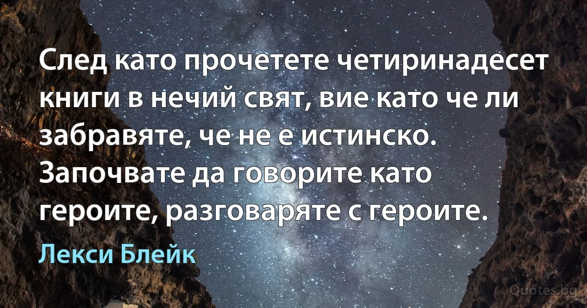 След като прочетете четиринадесет книги в нечий свят, вие като че ли забравяте, че не е истинско. Започвате да говорите като героите, разговаряте с героите. (Лекси Блейк)