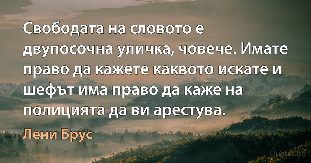 Свободата на словото е двупосочна уличка, човече. Имате право да кажете каквото искате и шефът има право да каже на полицията да ви арестува. (Лени Брус)