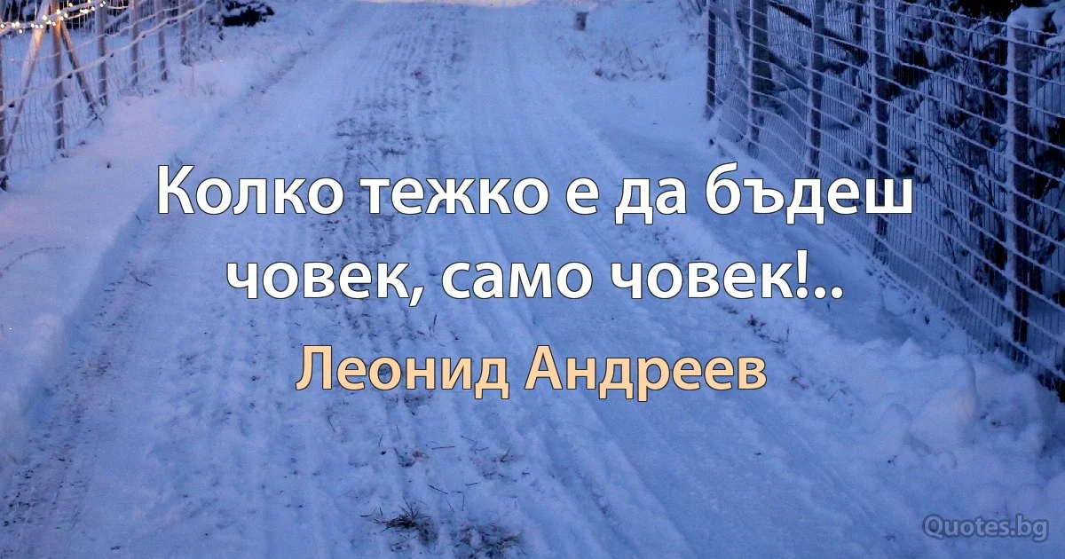 Колко тежко е да бъдеш човек, само човек!.. (Леонид Андреев)