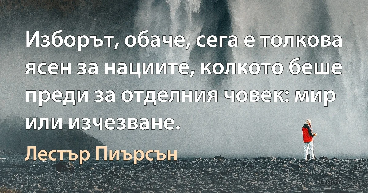 Изборът, обаче, сега е толкова ясен за нациите, колкото беше преди за отделния човек: мир или изчезване. (Лестър Пиърсън)