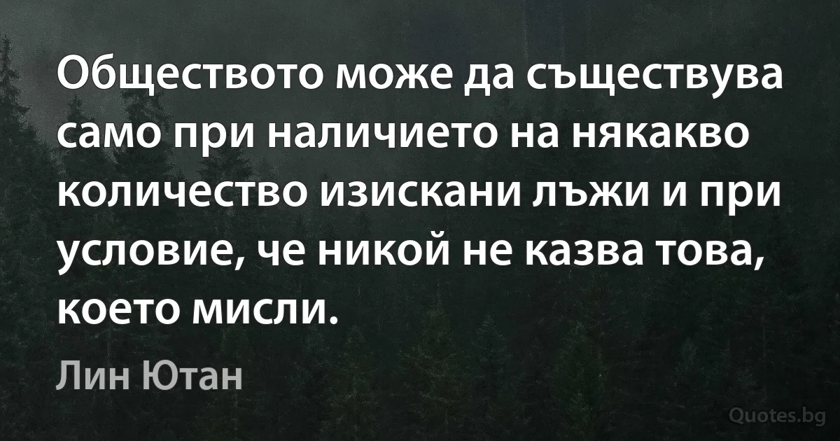 Обществото може да съществува само при наличието на някакво количество изискани лъжи и при условие, че никой не казва това, което мисли. (Лин Ютан)